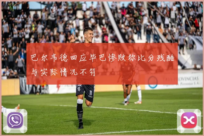 巴尔韦德回应毕巴惨败称比分残酷与实际情况不符