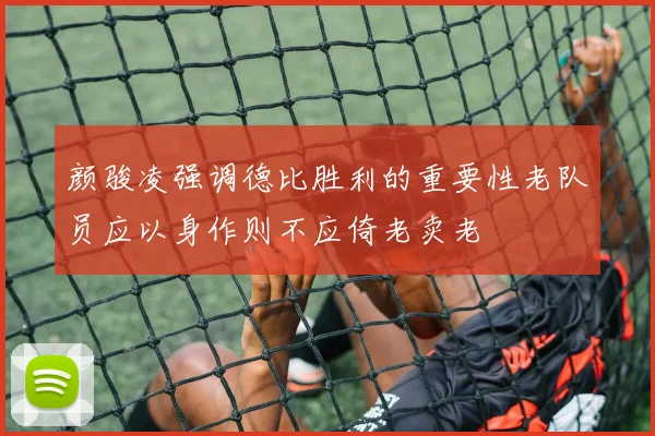 颜骏凌强调德比胜利的重要性老队员应以身作则不应倚老卖老