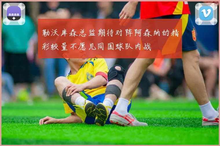勒沃库森总监期待对阵阿森纳的精彩较量不愿见同国球队内战