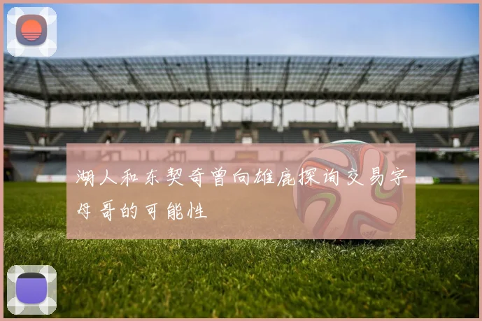 湖人和东契奇曾向雄鹿探询交易字母哥的可能性