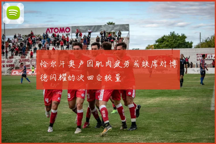 恰尔汗奥卢因肌肉疲劳或缺席对博德闪耀的次回合较量