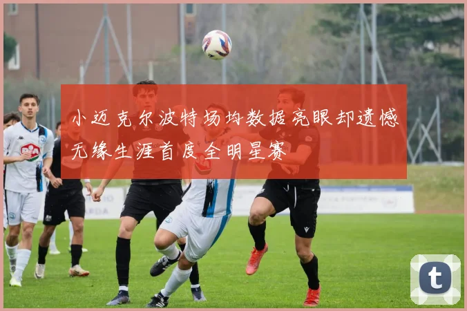 小迈克尔波特场均数据亮眼却遗憾无缘生涯首度全明星赛