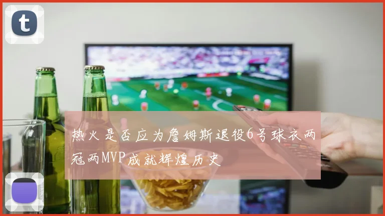 热火是否应为詹姆斯退役6号球衣两冠两MVP成就辉煌历史