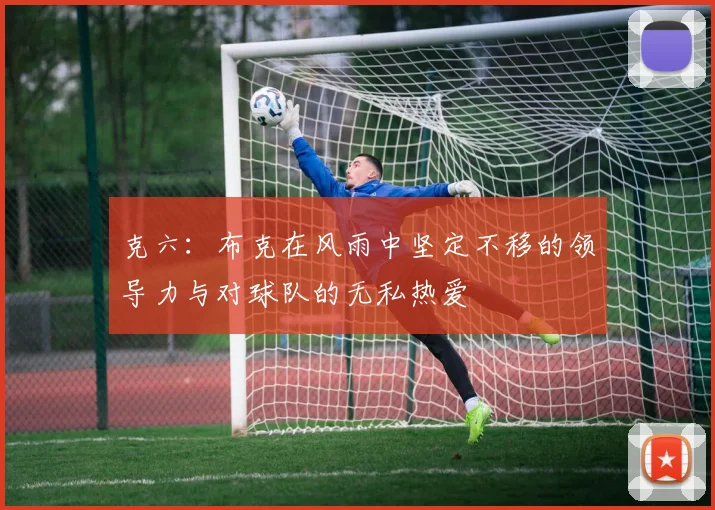 克六：布克在风雨中坚定不移的领导力与对球队的无私热爱