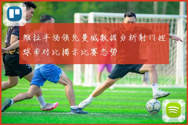 维拉半场领先曼城数据分析射门控球率对比揭示比赛态势