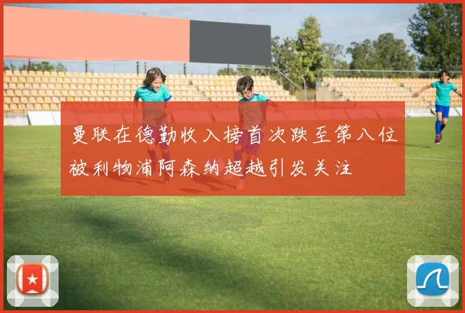 曼联在德勤收入榜首次跌至第八位被利物浦阿森纳超越引发关注
