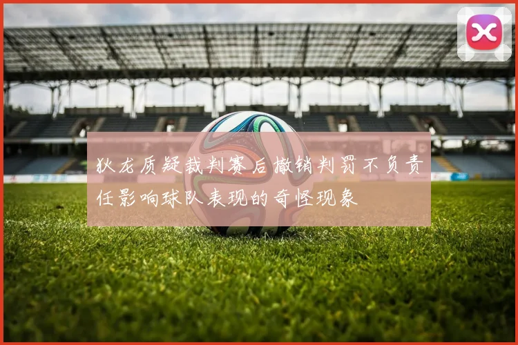 狄龙质疑裁判赛后撤销判罚不负责任影响球队表现的奇怪现象