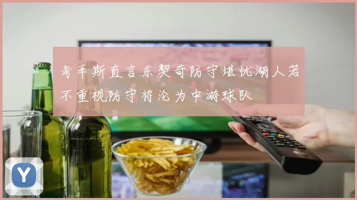 考辛斯直言东契奇防守堪忧湖人若不重视防守将沦为中游球队
