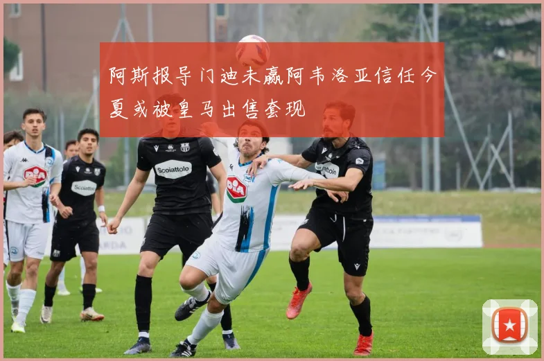 阿斯报导门迪未赢阿韦洛亚信任今夏或被皇马出售套现