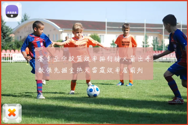 赛季至今投篮效率排行榜火箭出手数领先掘金热火雷霆效率居前列