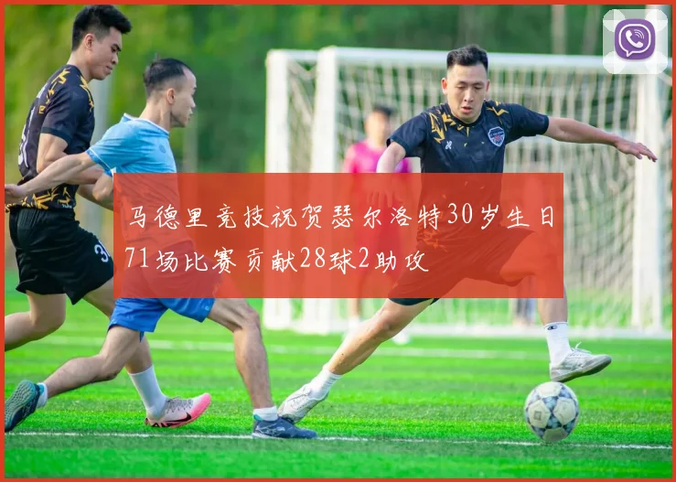 马德里竞技祝贺瑟尔洛特30岁生日71场比赛贡献28球2助攻