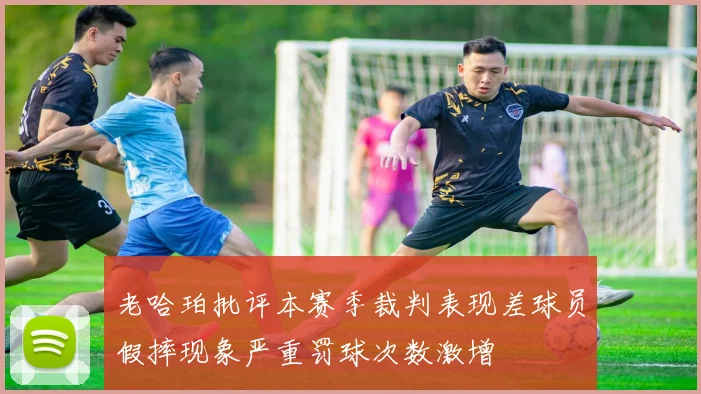 老哈珀批评本赛季裁判表现差球员假摔现象严重罚球次数激增