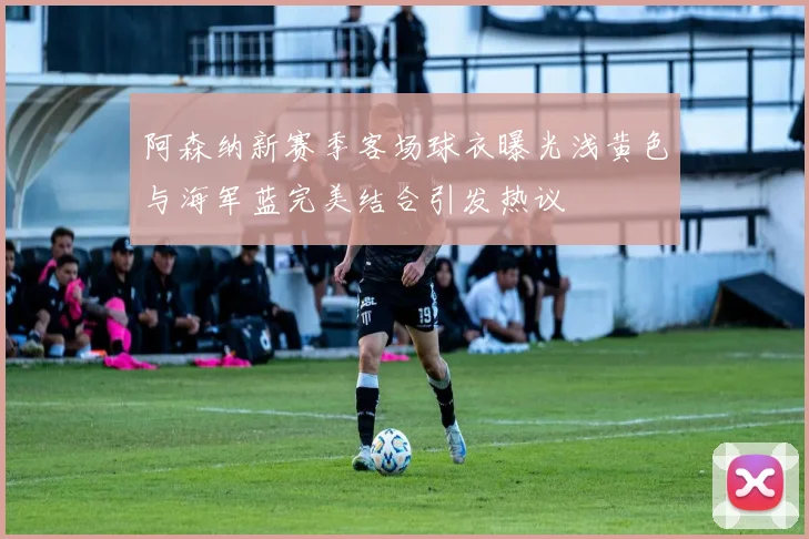 阿森纳新赛季客场球衣曝光浅黄色与海军蓝完美结合引发热议