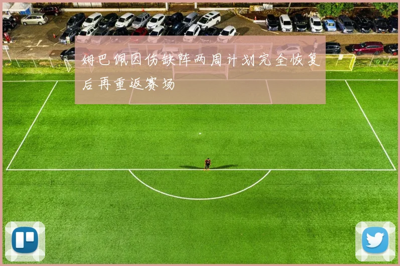 姆巴佩因伤缺阵两周计划完全恢复后再重返赛场