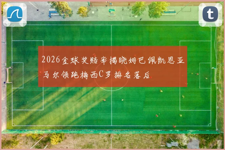2026金球奖赔率揭晓姆巴佩凯恩亚马尔领跑梅西C罗排名落后