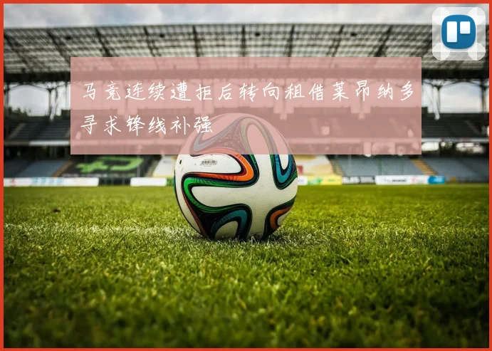 马竞连续遭拒后转向租借莱昂纳多寻求锋线补强