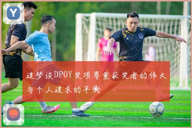 追梦谈DPOY奖项尊重获奖者的伟大与个人追求的平衡