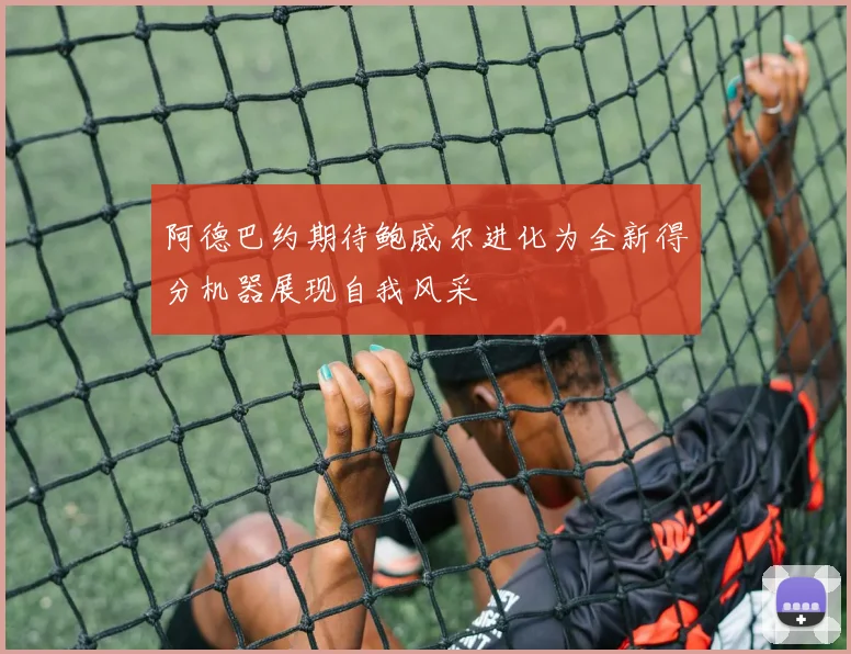 阿德巴约期待鲍威尔进化为全新得分机器展现自我风采