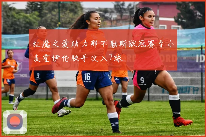 红魔之爱助力那不勒斯欧冠赛季小麦霍伊伦联手攻入7球