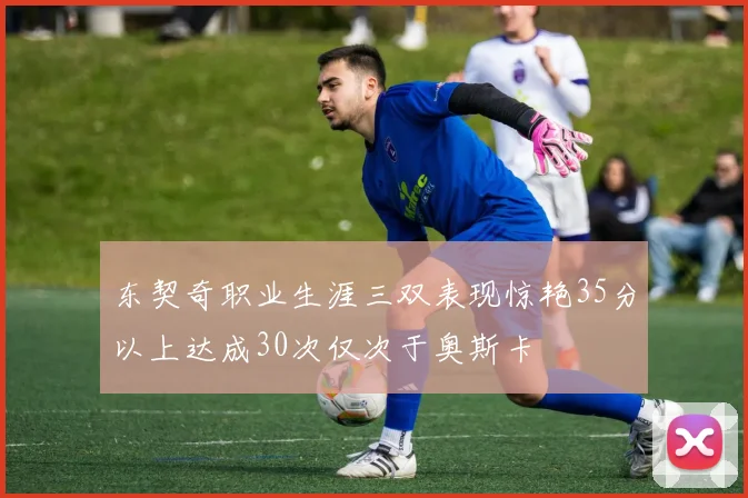 东契奇职业生涯三双表现惊艳35分以上达成30次仅次于奥斯卡