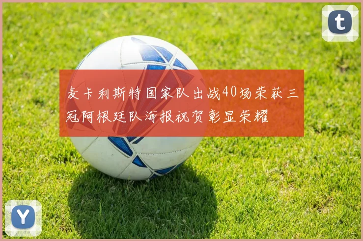麦卡利斯特国家队出战40场荣获三冠阿根廷队海报祝贺彰显荣耀