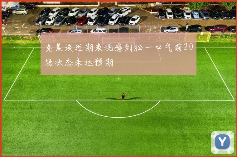 克莱谈近期表现感到松一口气前20场状态未达预期