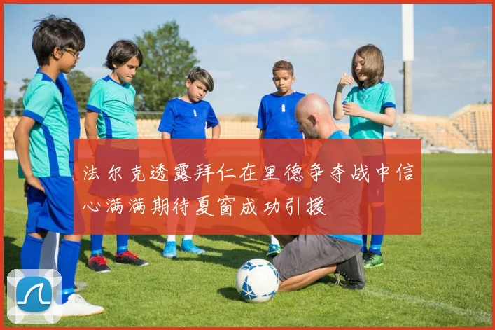 法尔克透露拜仁在里德争夺战中信心满满期待夏窗成功引援