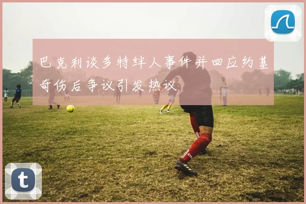 巴克利谈多特绊人事件并回应约基奇伤后争议引发热议