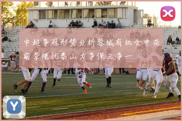中超争冠形势分析蓉城有机会申花前景堪忧泰山力争保三争一