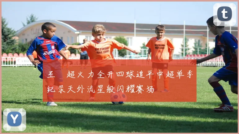 王燊超火力全开四球追平中超单季纪录天外流星般闪耀赛场