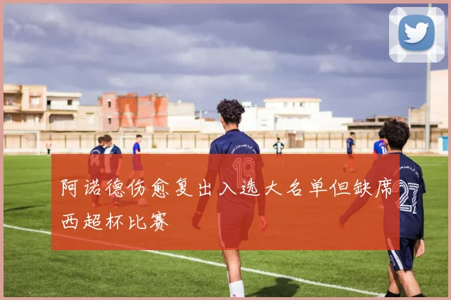 阿诺德伤愈复出入选大名单但缺席西超杯比赛