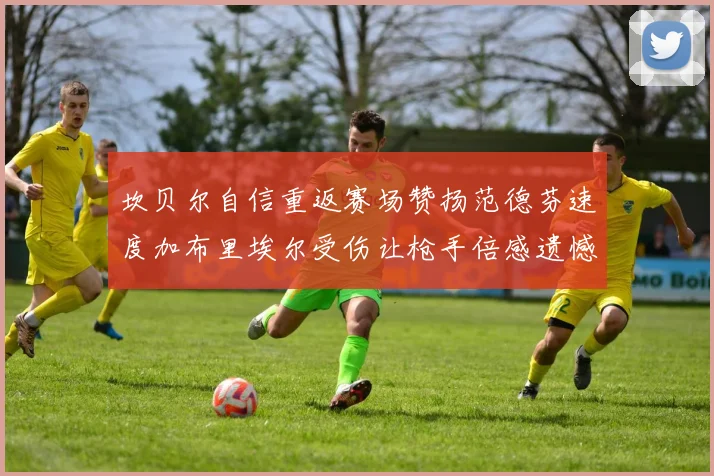 坎贝尔自信重返赛场赞扬范德芬速度加布里埃尔受伤让枪手倍感遗憾