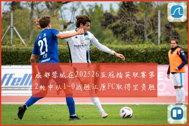 成都蓉城在202526亚冠精英联赛第2轮中以1-0战胜江原FC取得宝贵胜利