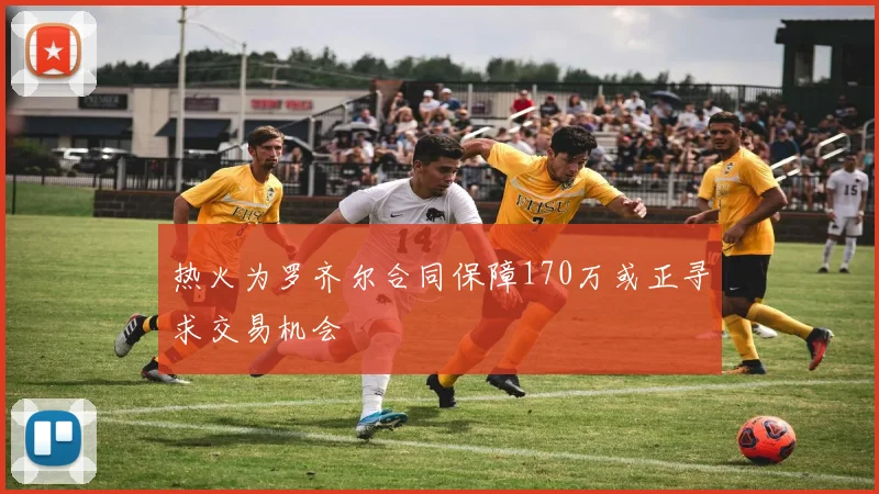 热火为罗齐尔合同保障170万或正寻求交易机会