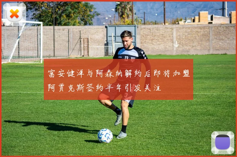 富安健洋与阿森纳解约后即将加盟阿贾克斯签约半年引发关注