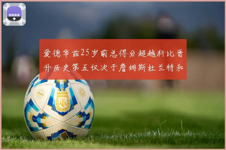 爱德华兹25岁前总得分超越科比晋升历史第五仅次于詹姆斯杜兰特和东契奇