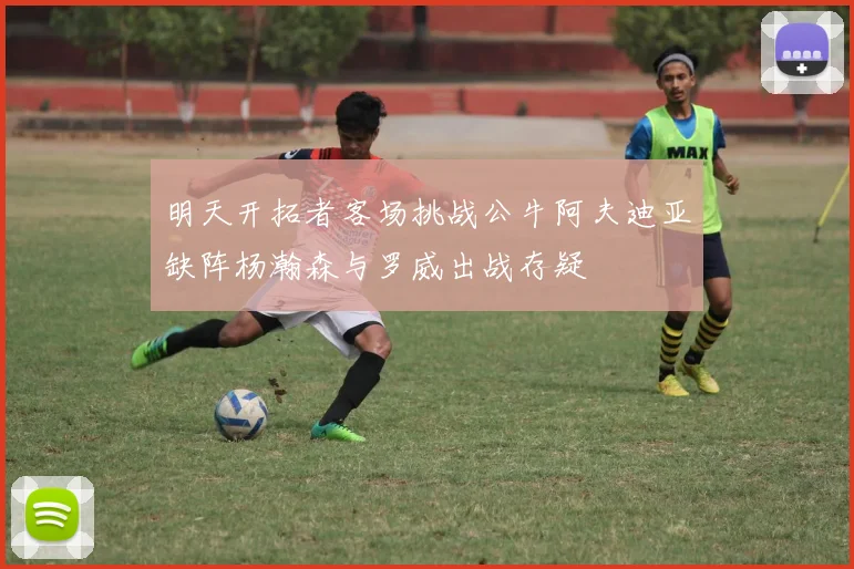 明天开拓者客场挑战公牛阿夫迪亚缺阵杨瀚森与罗威出战存疑