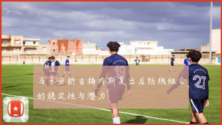 马卡分析吉梅内斯复出后防线组合的稳定性与潜力