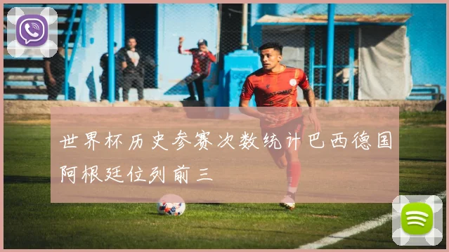 世界杯历史参赛次数统计巴西德国阿根廷位列前三
