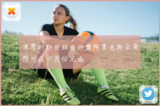津琴科即将租借加盟阿贾克斯交易预计在六月份完成