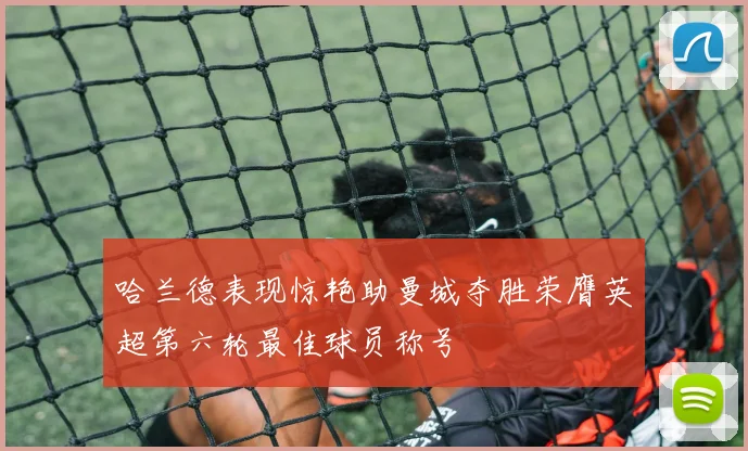 哈兰德表现惊艳助曼城夺胜荣膺英超第六轮最佳球员称号