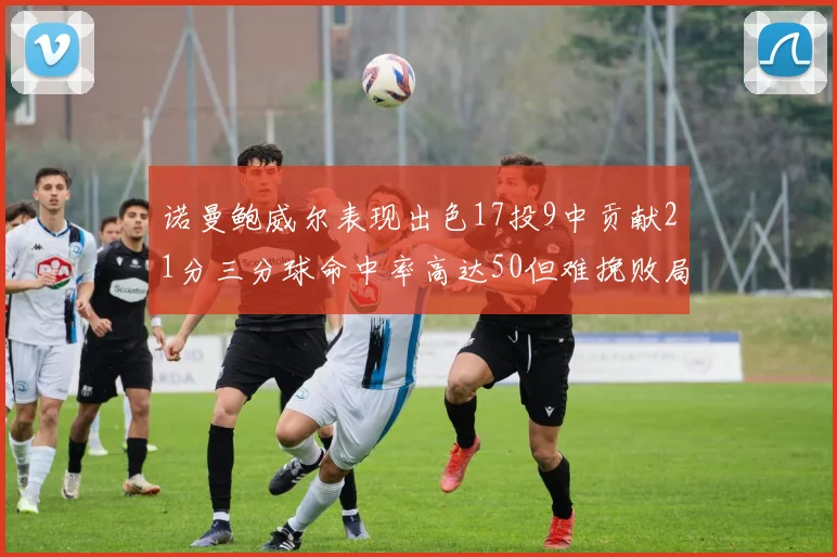 诺曼鲍威尔表现出色17投9中贡献21分三分球命中率高达50但难挽败局