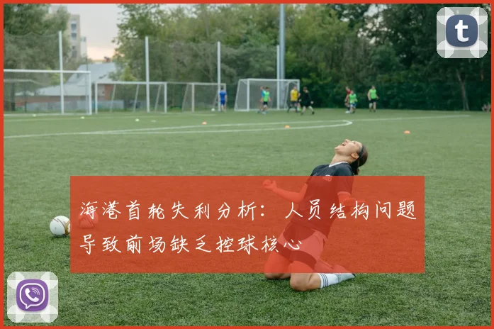 海港首轮失利分析：人员结构问题导致前场缺乏控球核心