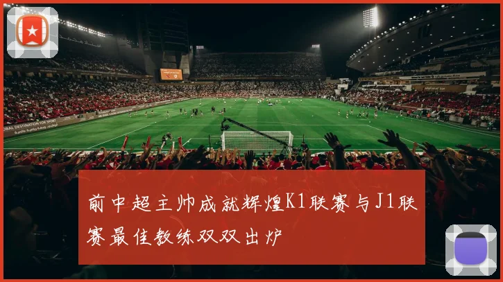 前中超主帅成就辉煌K1联赛与J1联赛最佳教练双双出炉