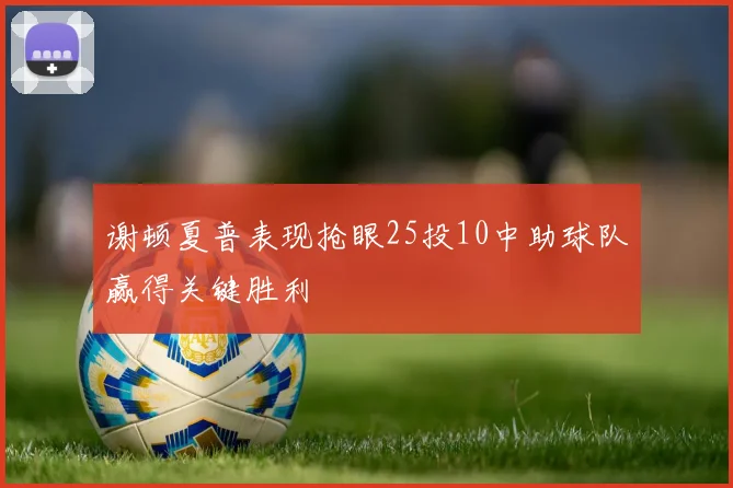 谢顿夏普表现抢眼25投10中助球队赢得关键胜利