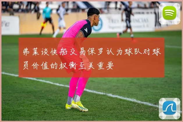 弗莱谈快船交易保罗认为球队对球员价值的权衡至关重要