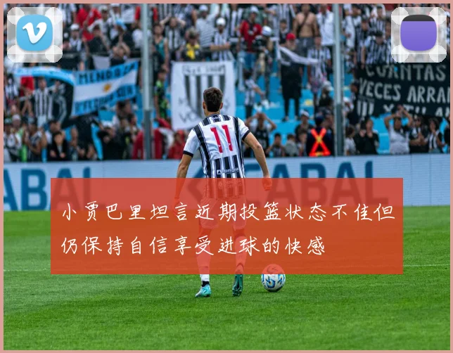 小贾巴里坦言近期投篮状态不佳但仍保持自信享受进球的快感