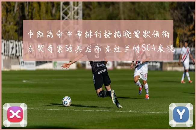 中距离命中率排行榜揭晓莺歌领衔东契奇紧随其后布克杜兰特SGA表现不俗