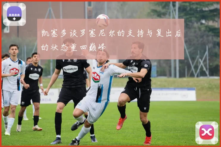 凯塞多谈罗塞尼尔的支持与复出后的状态重回巅峰