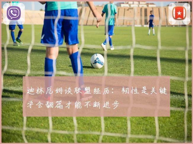 迪林厄姆谈联盟经历：韧性是关键学会翻篇才能不断进步